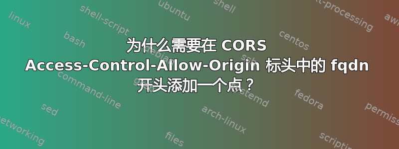 为什么需要在 CORS Access-Control-Allow-Origin 标头中的 fqdn 开头添加一个点？