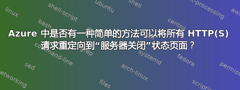 Azure 中是否有一种简单的方法可以将所有 HTTP(S) 请求重定向到“服务器关闭”状态页面？