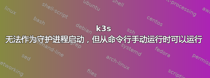 k3s 无法作为守护进程启动，但从命令行手动运行时可以运行