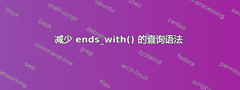 减少 ends_with() 的查询语法