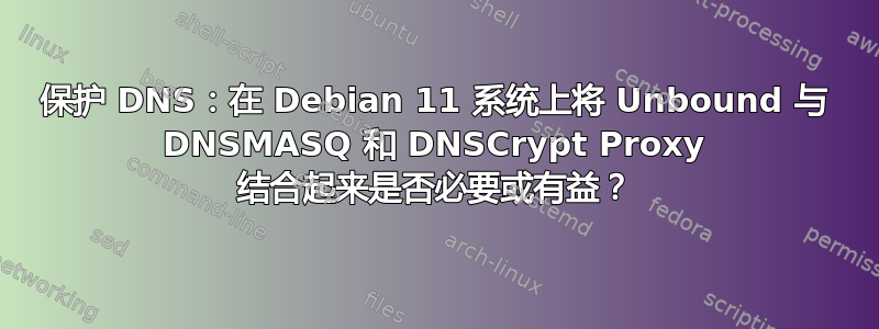 保护 DNS：在 Debian 11 系统上将 Unbound 与 DNSMASQ 和 DNSCrypt Proxy 结合起来是否必要或有益？