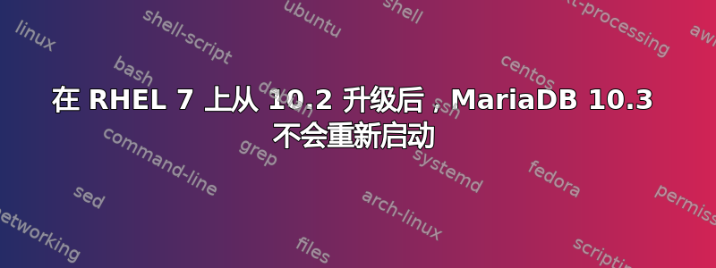 在 RHEL 7 上从 10.2 升级后，MariaDB 10.3 不会重新启动