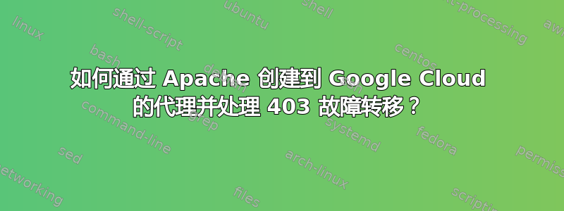 如何通过 Apache 创建到 Google Cloud 的代理并处理 403 故障转移？