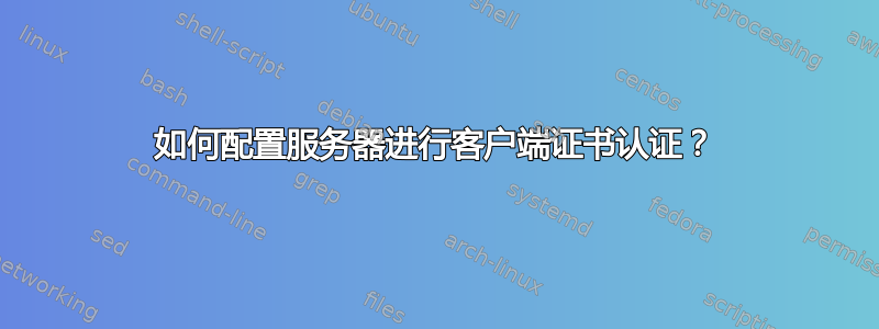 如何配置服务器进行客户端证书认证？