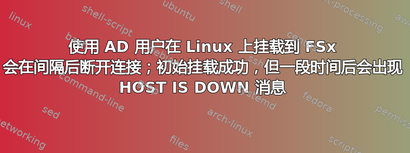 使用 AD 用户在 Linux 上挂载到 FSx 会在间隔后断开连接；初始挂载成功，但一段时间后会出现 HOST IS DOWN 消息