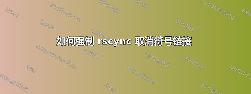 如何强制 rscync 取消符号链接