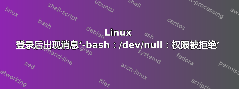 Linux 登录后出现消息‘-bash：/dev/null：权限被拒绝’