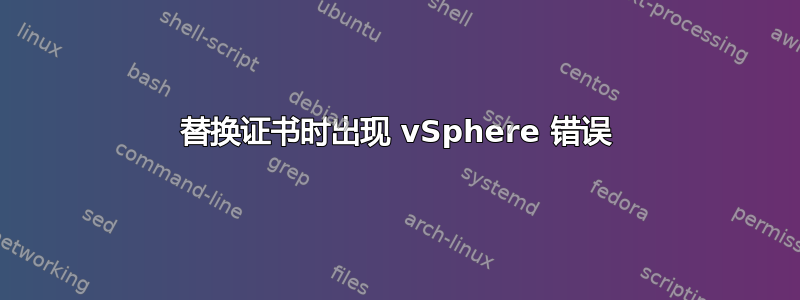 替换证书时出现 vSphere 错误