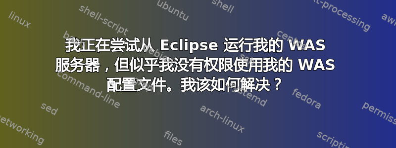 我正在尝试从 Eclipse 运行我的 WAS 服务器，但似乎我没有权限使用我的 WAS 配置文件。我该如何解决？