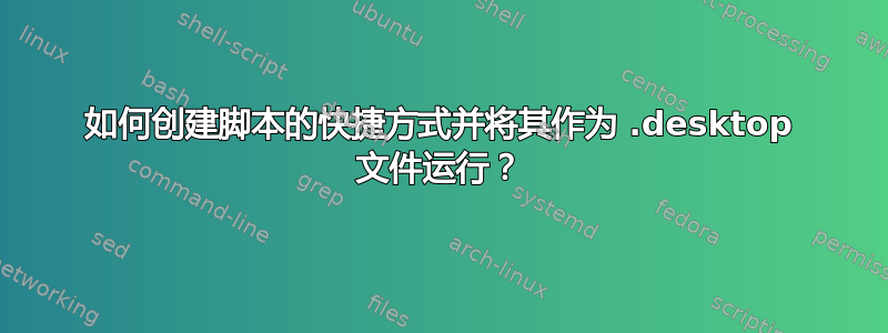 如何创建脚本的快捷方式并将其作为 .desktop 文件运行？