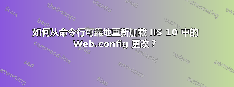 如何从命令行可靠地重新加载 IIS 10 中的 Web.config 更改？