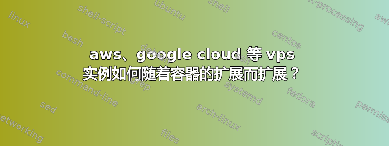 aws、google cloud 等 vps 实例如何随着容器的扩展而扩展？