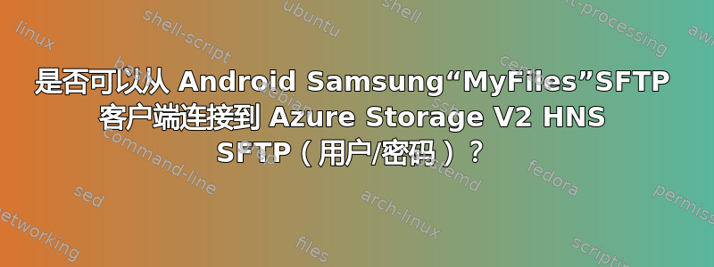 是否可以从 Android Samsung“MyFiles”SFTP 客户端连接到 Azure Storage V2 HNS SFTP（用户/密码）？