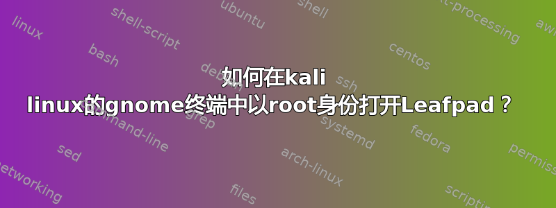 如何在kali linux的gnome终端中以root身份打开Leafpad？ 