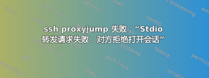 ssh proxyjump 失败：“Stdio 转发请求失败：对方拒绝打开会话”