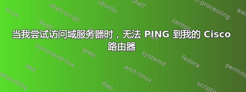 当我尝试访问域服务器时，无法 PING 到我的 Cisco 路由器