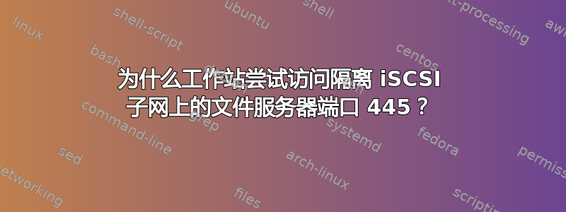 为什么工作站尝试访问隔离 iSCSI 子网上的文件服务器端口 445？