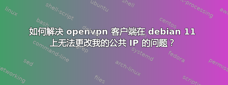 如何解决 openvpn 客户端在 debian 11 上无法更改我的公共 IP 的问题？