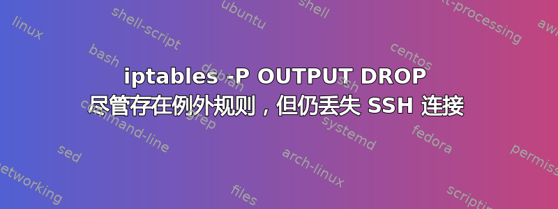 iptables -P OUTPUT DROP 尽管存在例外规则，但仍丢失 SSH 连接