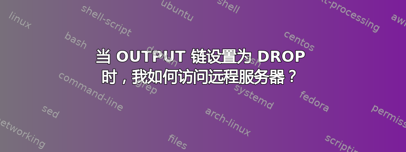 当 OUTPUT 链设置为 DROP 时，我如何访问远程服务器？