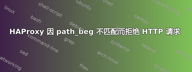 HAProxy 因 path_beg 不匹配而拒绝 HTTP 请求