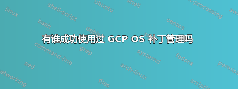 有谁成功使用过 GCP OS 补丁管理吗