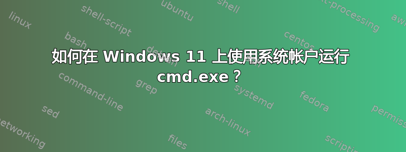 如何在 Windows 11 上使用系统帐户运行 cmd.exe？