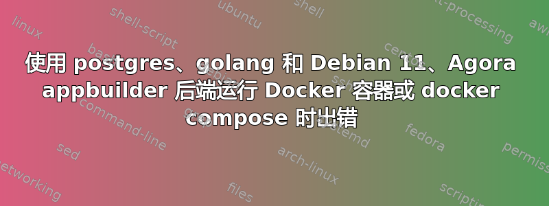 使用 postgres、golang 和 Debian 11、Agora appbuilder 后端运行 Docker 容器或 docker compose 时出错