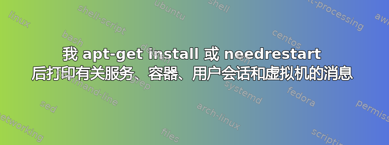 我 apt-get install 或 needrestart 后打印有关服务、容器、用户会话和虚拟机的消息