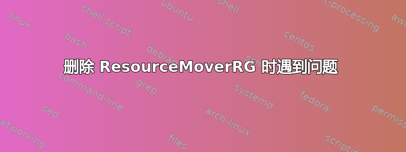 删除 ResourceMoverRG 时遇到问题