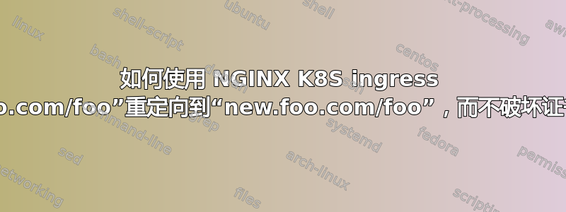 如何使用 NGINX K8S ingress 将“old.foo.com/foo”重定向到“new.foo.com/foo”，而不破坏证书管理器？