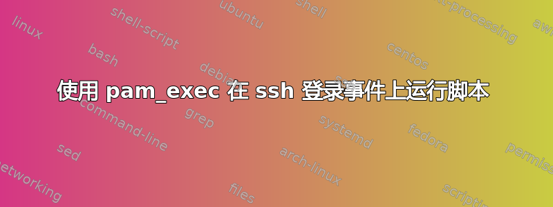 使用 pam_exec 在 ssh 登录事件上运行脚本