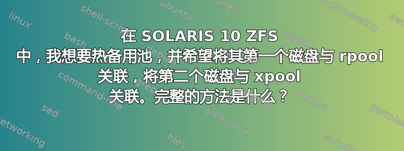 在 SOLARIS 10 ZFS 中，我想要热备用池，并希望将其第一个磁盘与 rpool 关联，将第二个磁盘与 xpool 关联。完整的方法是什么？
