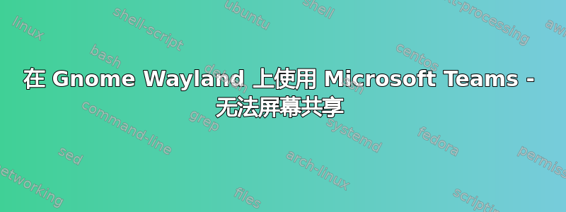 在 Gnome Wayland 上使用 Microsoft Teams - 无法屏幕共享