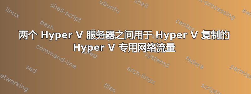 两个 Hyper V 服务器之间用于 Hyper V 复制的 Hyper V 专用网络流量