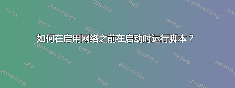 如何在启用网络之前在启动时运行脚本？