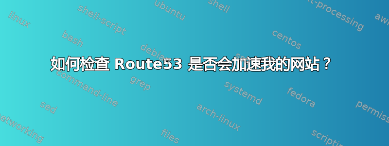 如何检查 Route53 是否会加速我的网站？