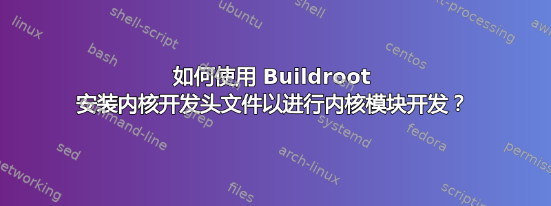 如何使用 Buildroot 安装内核开发头文件以进行内核模块开发？