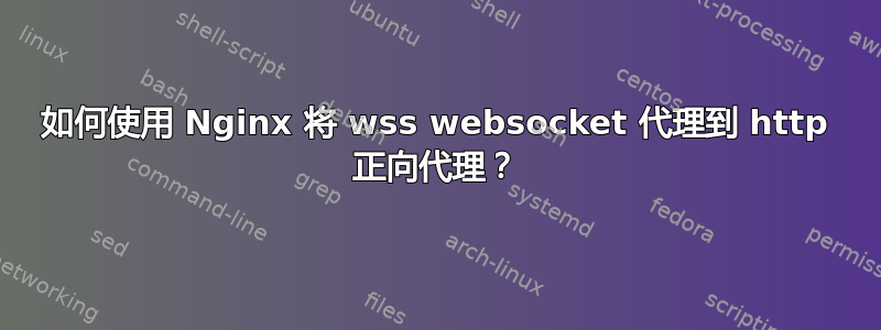 如何使用 Nginx 将 wss websocket 代理到 http 正向代理？