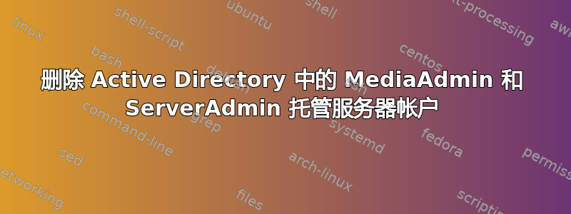 删除 Active Directory 中的 MediaAdmin 和 ServerAdmin 托管服务器帐户