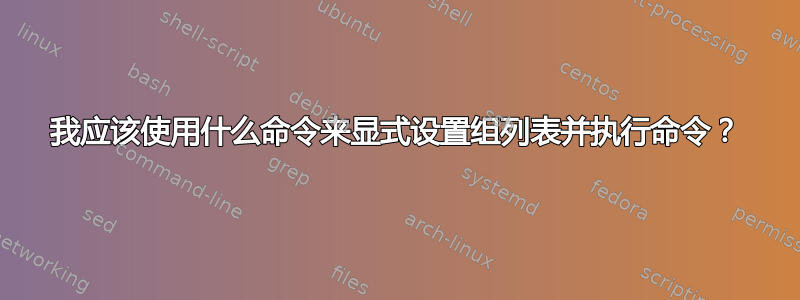 我应该使用什么命令来显式设置组列表并执行命令？