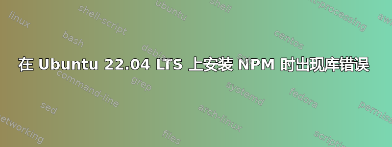 在 Ubuntu 22.04 LTS 上安装 NPM 时出现库错误