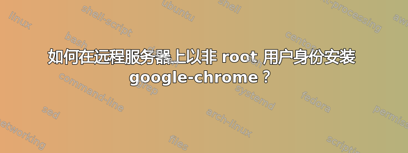 如何在远程服务器上以非 root 用户身份安装 google-chrome？