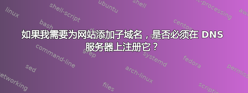 如果我需要为网站添加子域名，是否必须在 DNS 服务器上注册它？