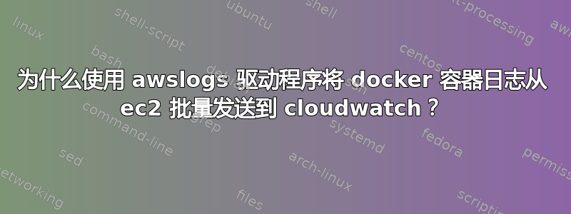 为什么使用 awslogs 驱动程序将 docker 容器日志从 ec2 批量发送到 cloudwatch？