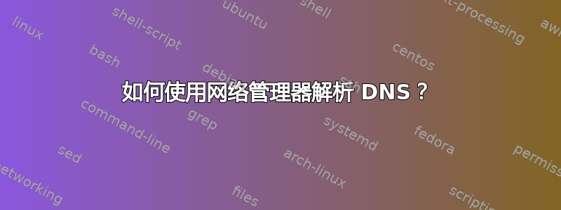 如何使用网络管理器解析 DNS？