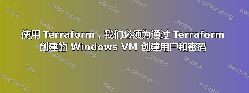 使用 Terraform，我们必须为通过 Terraform 创建的 Windows VM 创建用户和密码