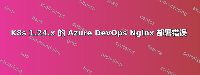 K8s 1.24.x 的 Azure DevOps Nginx 部署错误