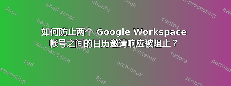 如何防止两个 Google Workspace 帐号之间的日历邀请响应被阻止？