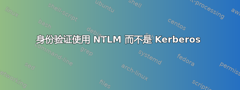 身份验证使用 NTLM 而不是 Kerberos